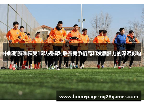 中超新赛季恢复16队规模对联赛竞争格局和发展潜力的深远影响 中超新赛季恢复16队规模对联赛竞争格局和发展潜力的深远影响