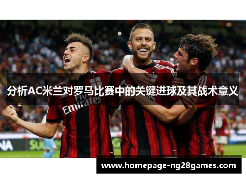 分析AC米兰对罗马比赛中的关键进球及其战术意义 分析AC米兰对罗马比赛中的关键进球及其战术意义