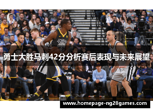 勇士大胜马刺42分分析赛后表现与未来展望 勇士大胜马刺42分分析赛后表现与未来展望