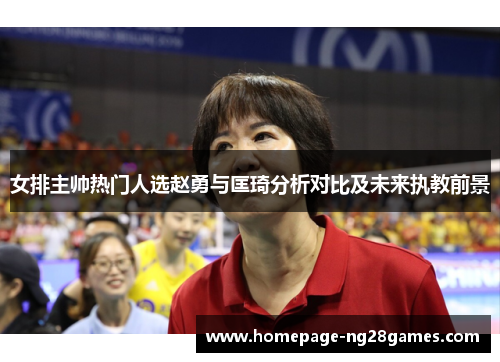 女排主帅热门人选赵勇与匡琦分析对比及未来执教前景 女排主帅热门人选赵勇与匡琦分析对比及未来执教前景