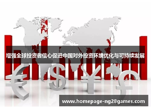 增强全球投资者信心促进中国对外投资环境优化与可持续发展 增强全球投资者信心促进中国对外投资环境优化与可持续发展