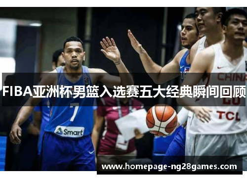 FIBA亚洲杯男篮入选赛五大经典瞬间回顾 FIBA亚洲杯男篮入选赛五大经典瞬间回顾