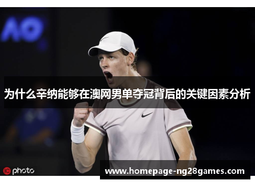 为什么辛纳能够在澳网男单夺冠背后的关键因素分析 为什么辛纳能够在澳网男单夺冠背后的关键因素分析