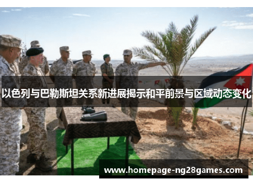 以色列与巴勒斯坦关系新进展揭示和平前景与区域动态变化 以色列与巴勒斯坦关系新进展揭示和平前景与区域动态变化