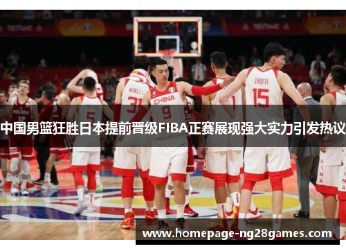 中国男篮狂胜日本提前晋级FIBA正赛展现强大实力引发热议 中国男篮狂胜日本提前晋级FIBA正赛展现强大实力引发热议