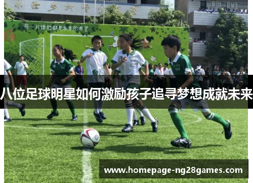 八位足球明星如何激励孩子追寻梦想成就未来 八位足球明星如何激励孩子追寻梦想成就未来
