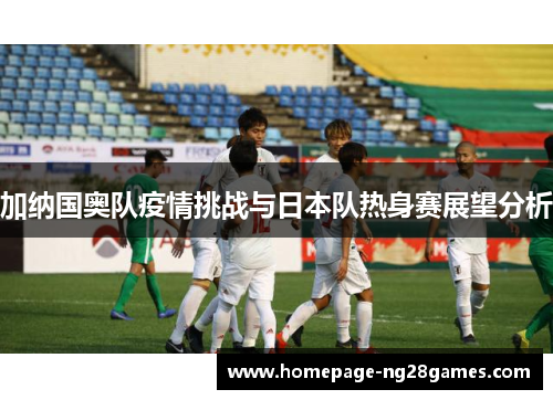 加纳国奥队疫情挑战与日本队热身赛展望分析 加纳国奥队疫情挑战与日本队热身赛展望分析