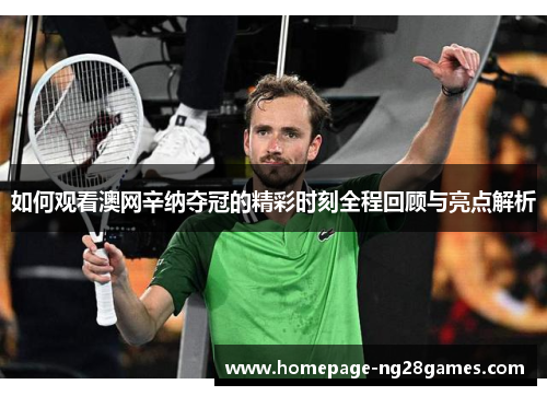 如何观看澳网辛纳夺冠的精彩时刻全程回顾与亮点解析 如何观看澳网辛纳夺冠的精彩时刻全程回顾与亮点解析