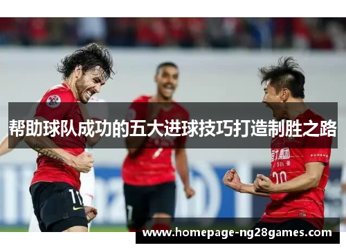 帮助球队成功的五大进球技巧打造制胜之路