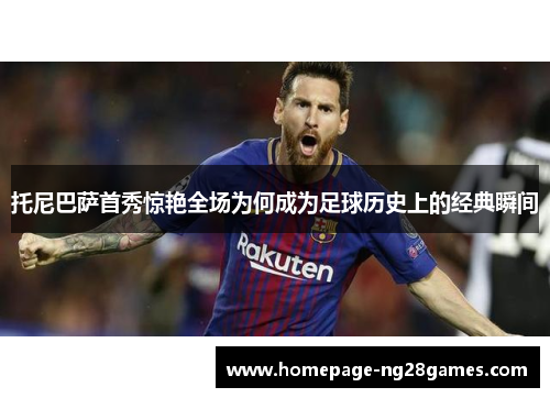 托尼巴萨首秀惊艳全场为何成为足球历史上的经典瞬间 托尼巴萨首秀惊艳全场为何成为足球历史上的经典瞬间