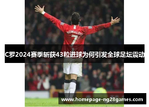 C罗2024赛季斩获43粒进球为何引发全球足坛震动 C罗2024赛季斩获43粒进球为何引发全球足坛震动