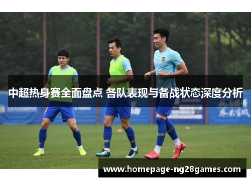 中超热身赛全面盘点 各队表现与备战状态深度分析 中超热身赛全面盘点 各队表现与备战状态深度分析