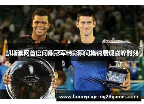 凯斯澳网首度问鼎冠军精彩瞬间集锦展现巅峰时刻 凯斯澳网首度问鼎冠军精彩瞬间集锦展现巅峰时刻