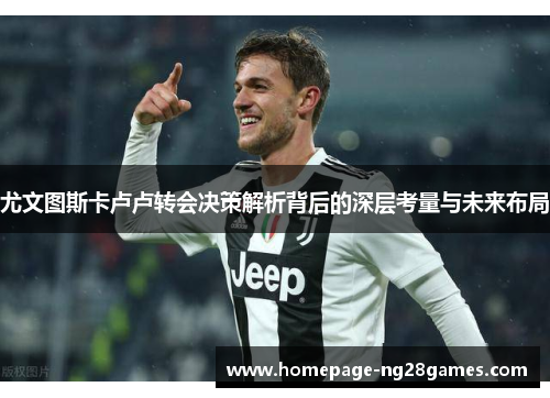 尤文图斯卡卢卢转会决策解析背后的深层考量与未来布局 尤文图斯卡卢卢转会决策解析背后的深层考量与未来布局