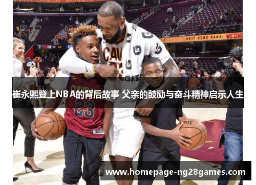 崔永熙登上NBA的背后故事 父亲的鼓励与奋斗精神启示人生 崔永熙登上NBA的背后故事 父亲的鼓励与奋斗精神启示人生