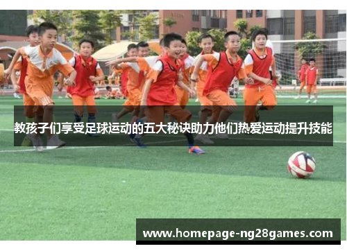 教孩子们享受足球运动的五大秘诀助力他们热爱运动提升技能 教孩子们享受足球运动的五大秘诀助力他们热爱运动提升技能