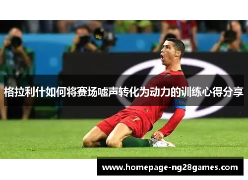 格拉利什如何将赛场嘘声转化为动力的训练心得分享 格拉利什如何将赛场嘘声转化为动力的训练心得分享