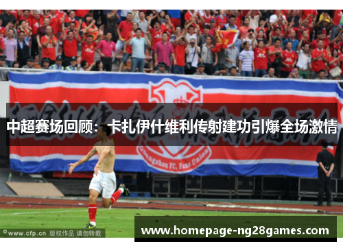 中超赛场回顾：卡扎伊什维利传射建功引爆全场激情
