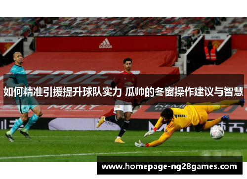 如何精准引援提升球队实力 瓜帅的冬窗操作建议与智慧