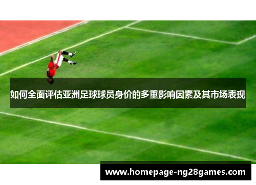 如何全面评估亚洲足球球员身价的多重影响因素及其市场表现 如何全面评估亚洲足球球员身价的多重影响因素及其市场表现