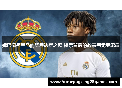 姆巴佩与皇马的辉煌决赛之路 揭示背后的故事与无尽荣耀 姆巴佩与皇马的辉煌决赛之路 揭示背后的故事与无尽荣耀