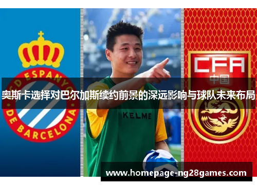奥斯卡选择对巴尔加斯续约前景的深远影响与球队未来布局 奥斯卡选择对巴尔加斯续约前景的深远影响与球队未来布局