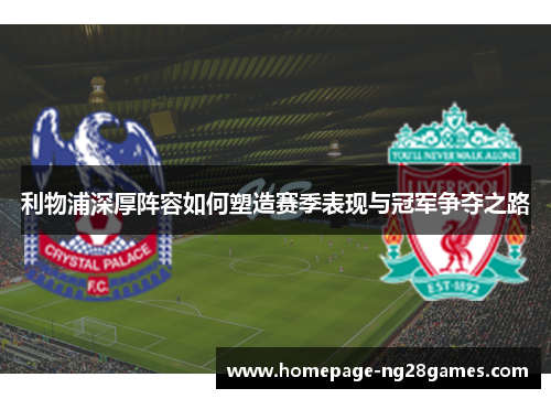 利物浦深厚阵容如何塑造赛季表现与冠军争夺之路 利物浦深厚阵容如何塑造赛季表现与冠军争夺之路