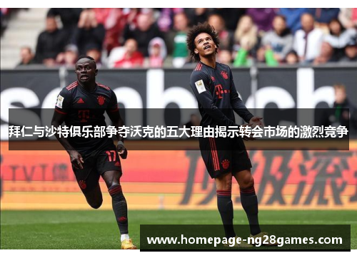 拜仁与沙特俱乐部争夺沃克的五大理由揭示转会市场的激烈竞争 拜仁与沙特俱乐部争夺沃克的五大理由揭示转会市场的激烈竞争