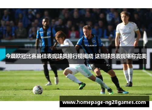 今晨欧冠比赛最佳表现球员排行榜揭晓 这些球员表现堪称完美 今晨欧冠比赛最佳表现球员排行榜揭晓 这些球员表现堪称完美