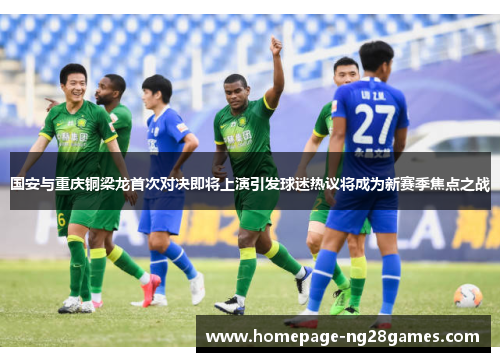 国安与重庆铜梁龙首次对决即将上演引发球迷热议将成为新赛季焦点之战 国安与重庆铜梁龙首次对决即将上演引发球迷热议将成为新赛季焦点之战