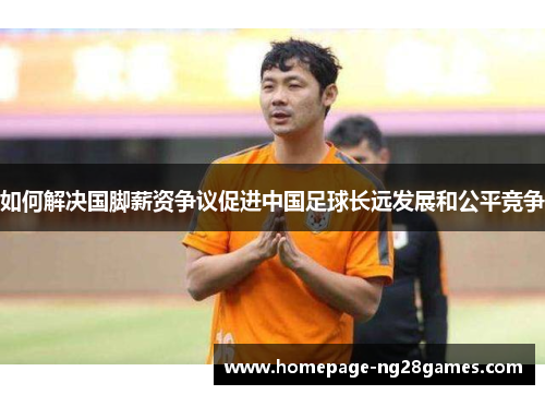 如何解决国脚薪资争议促进中国足球长远发展和公平竞争