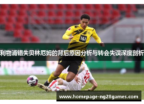 利物浦错失贝林厄姆的背后原因分析与转会失误深度剖析 利物浦错失贝林厄姆的背后原因分析与转会失误深度剖析