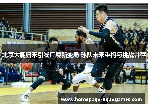 北京大腿归来引发广厦新变局 球队未来重构与挑战并存 北京大腿归来引发广厦新变局 球队未来重构与挑战并存