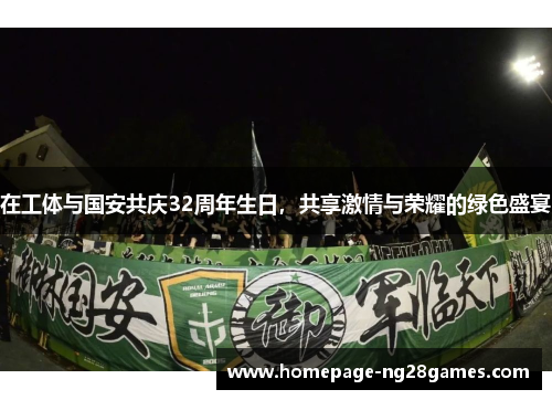 在工体与国安共庆32周年生日，共享激情与荣耀的绿色盛宴
