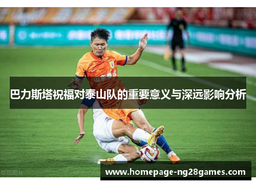 巴力斯塔祝福对泰山队的重要意义与深远影响分析 巴力斯塔祝福对泰山队的重要意义与深远影响分析