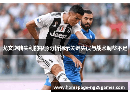 尤文逆转失利的根源分析揭示关键失误与战术调整不足 尤文逆转失利的根源分析揭示关键失误与战术调整不足
