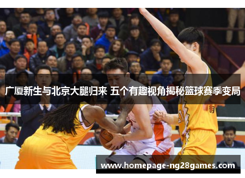 广厦新生与北京大腿归来 五个有趣视角揭秘篮球赛季变局 广厦新生与北京大腿归来 五个有趣视角揭秘篮球赛季变局