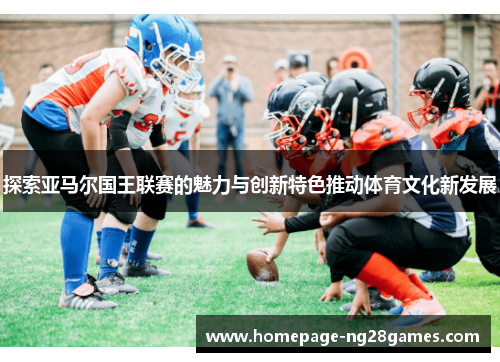 探索亚马尔国王联赛的魅力与创新特色推动体育文化新发展 探索亚马尔国王联赛的魅力与创新特色推动体育文化新发展