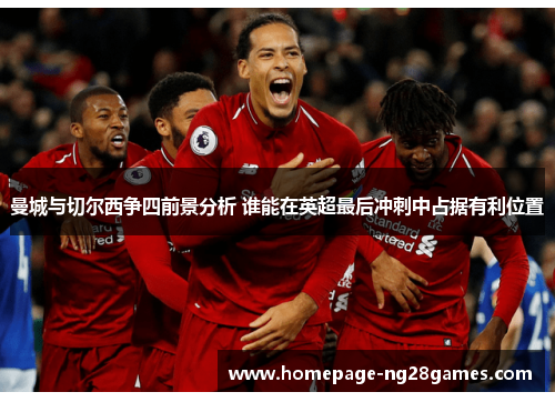 曼城与切尔西争四前景分析 谁能在英超最后冲刺中占据有利位置 曼城与切尔西争四前景分析 谁能在英超最后冲刺中占据有利位置