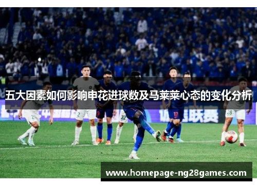 五大因素如何影响申花进球数及马莱莱心态的变化分析 五大因素如何影响申花进球数及马莱莱心态的变化分析