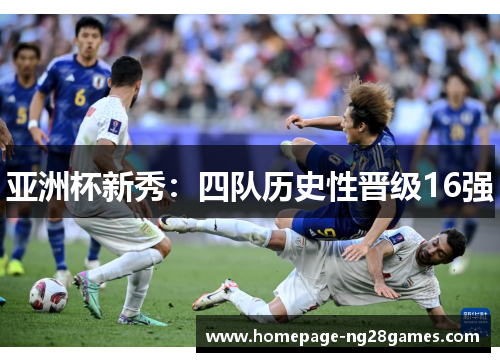 亚洲杯新秀:四队历史性晋级16强 亚洲杯新秀:四队历史性晋级16强