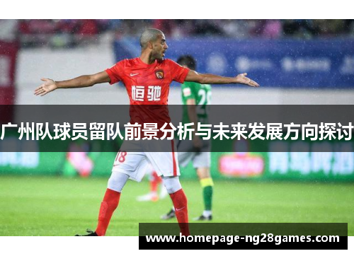 广州队球员留队前景分析与未来发展方向探讨 广州队球员留队前景分析与未来发展方向探讨