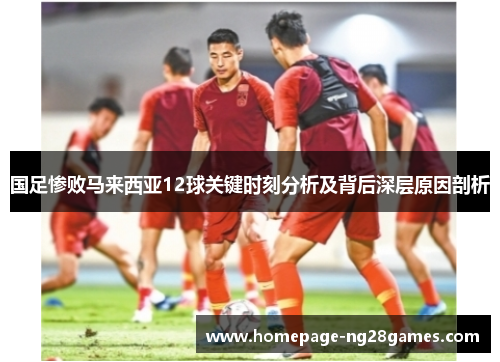 国足惨败马来西亚12球关键时刻分析及背后深层原因剖析 国足惨败马来西亚12球关键时刻分析及背后深层原因剖析