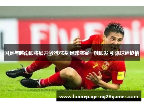 国足与越南即将展开激烈对决 足球盛宴一触即发 引爆球迷热情 国足与越南即将展开激烈对决 足球盛宴一触即发 引爆球迷热情
