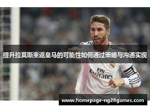提升拉莫斯重返皇马的可能性如何通过策略与沟通实现 提升拉莫斯重返皇马的可能性如何通过策略与沟通实现