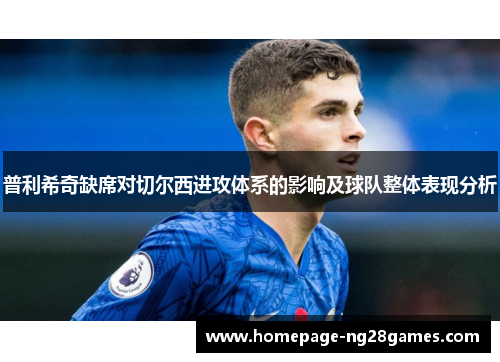 普利希奇缺席对切尔西进攻体系的影响及球队整体表现分析 普利希奇缺席对切尔西进攻体系的影响及球队整体表现分析