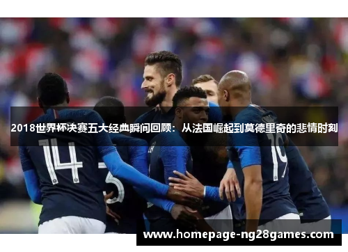 2018世界杯决赛五大经典瞬间回顾:从法国崛起到莫德里奇的悲情时刻 2018世界杯决赛五大经典瞬间回顾:从法国崛起到莫德里奇的悲情时刻