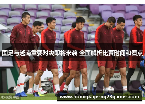 国足与越南重要对决即将来袭 全面解析比赛时间和看点 国足与越南重要对决即将来袭 全面解析比赛时间和看点