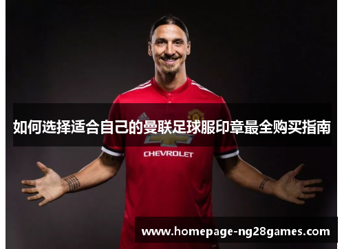 如何选择适合自己的曼联足球服印章最全购买指南 如何选择适合自己的曼联足球服印章最全购买指南