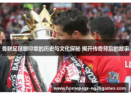 曼联足球服印章的历史与文化探秘 揭开传奇背后的故事